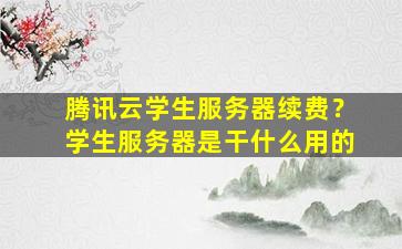 腾讯云学生服务器续费？学生服务器是干什么用的