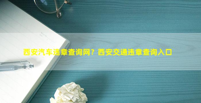 西安汽车违章查询网？西安交通违章查询入口